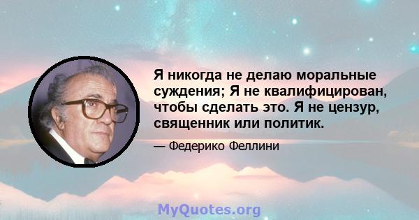 Я никогда не делаю моральные суждения; Я не квалифицирован, чтобы сделать это. Я не цензур, священник или политик.