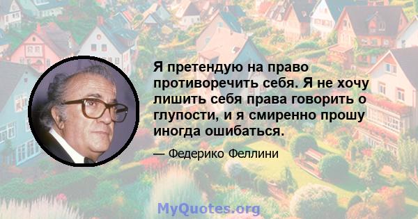 Я претендую на право противоречить себя. Я не хочу лишить себя права говорить о глупости, и я смиренно прошу иногда ошибаться.