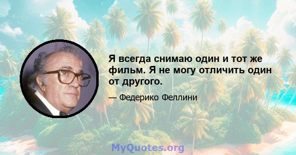 Я всегда снимаю один и тот же фильм. Я не могу отличить один от другого.