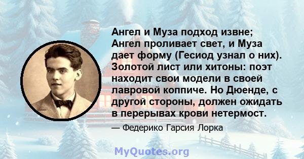 Ангел и Муза подход извне; Ангел проливает свет, и Муза дает форму (Гесиод узнал о них). Золотой лист или хитоны: поэт находит свои модели в своей лавровой коппиче. Но Дюенде, с другой стороны, должен ожидать в