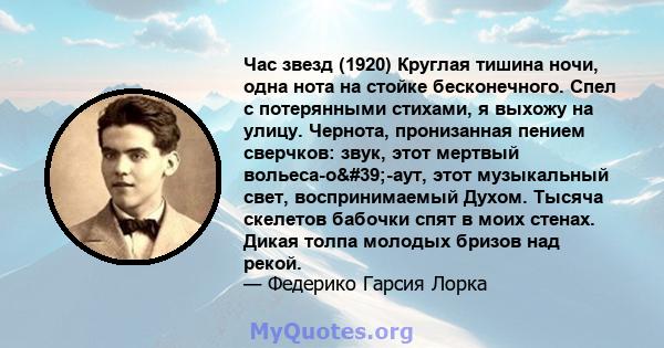 Час звезд (1920) Круглая тишина ночи, одна нота на стойке бесконечного. Спел с потерянными стихами, я выхожу на улицу. Чернота, пронизанная пением сверчков: звук, этот мертвый вольеса-о'-аут, этот музыкальный свет,