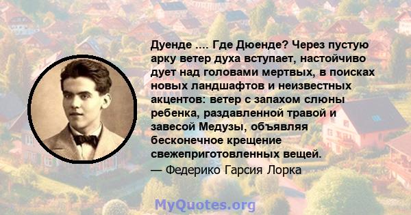 Дуенде .... Где Дюенде? Через пустую арку ветер духа вступает, настойчиво дует над головами мертвых, в поисках новых ландшафтов и неизвестных акцентов: ветер с запахом слюны ребенка, раздавленной травой и завесой