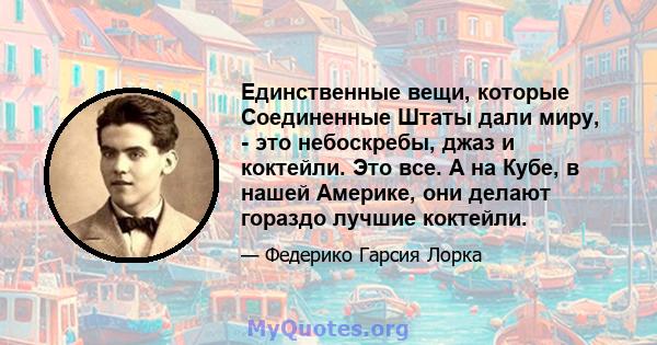 Единственные вещи, которые Соединенные Штаты дали миру, - это небоскребы, джаз и коктейли. Это все. А на Кубе, в нашей Америке, они делают гораздо лучшие коктейли.