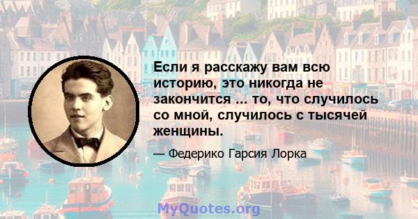 Если я расскажу вам всю историю, это никогда не закончится ... то, что случилось со мной, случилось с тысячей женщины.