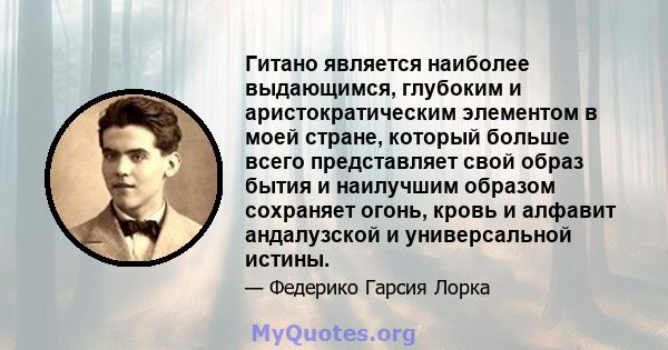 Гитано является наиболее выдающимся, глубоким и аристократическим элементом в моей стране, который больше всего представляет свой образ бытия и наилучшим образом сохраняет огонь, кровь и алфавит андалузской и