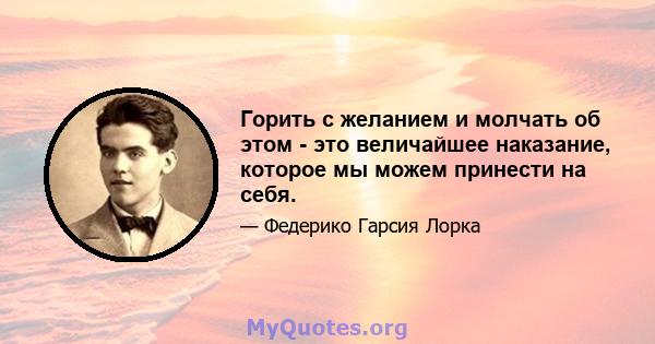 Горить с желанием и молчать об этом - это величайшее наказание, которое мы можем принести на себя.