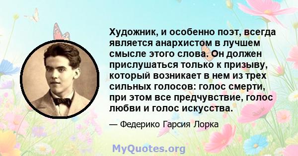 Художник, и особенно поэт, всегда является анархистом в лучшем смысле этого слова. Он должен прислушаться только к призыву, который возникает в нем из трех сильных голосов: голос смерти, при этом все предчувствие, голос 