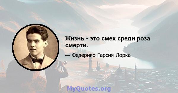 Жизнь - это смех среди роза смерти.