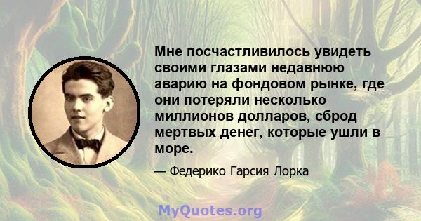 Мне посчастливилось увидеть своими глазами недавнюю аварию на фондовом рынке, где они потеряли несколько миллионов долларов, сброд мертвых денег, которые ушли в море.