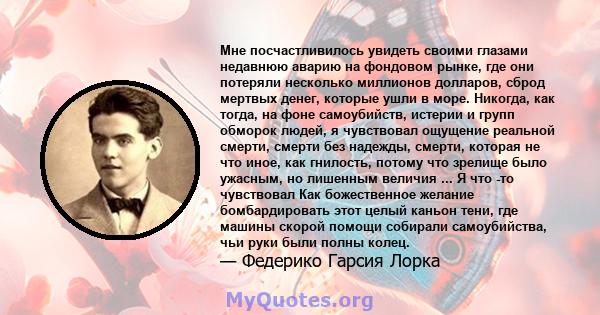 Мне посчастливилось увидеть своими глазами недавнюю аварию на фондовом рынке, где они потеряли несколько миллионов долларов, сброд мертвых денег, которые ушли в море. Никогда, как тогда, на фоне самоубийств, истерии и