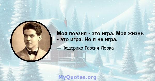 Моя поэзия - это игра. Моя жизнь - это игра. Но я не игра.