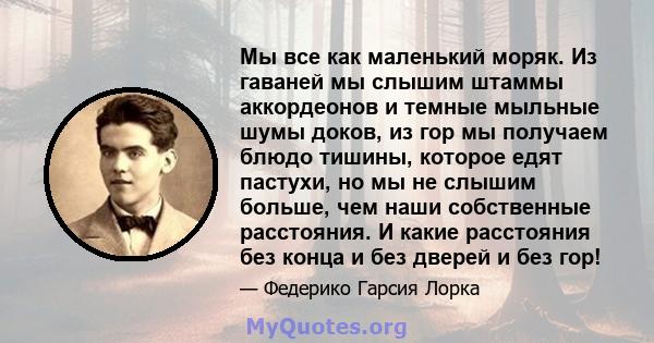 Мы все как маленький моряк. Из гаваней мы слышим штаммы аккордеонов и темные мыльные шумы доков, из гор мы получаем блюдо тишины, которое едят пастухи, но мы не слышим больше, чем наши собственные расстояния. И какие