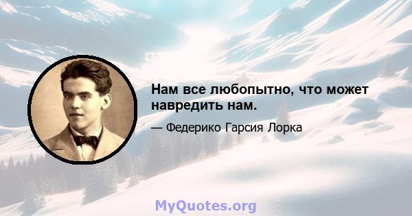 Нам все любопытно, что может навредить нам.