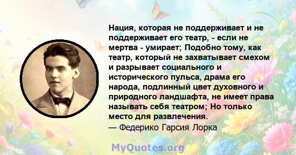 Нация, которая не поддерживает и не поддерживает его театр, - если не мертва - умирает; Подобно тому, как театр, который не захватывает смехом и разрывает социального и исторического пульса, драма его народа, подлинный