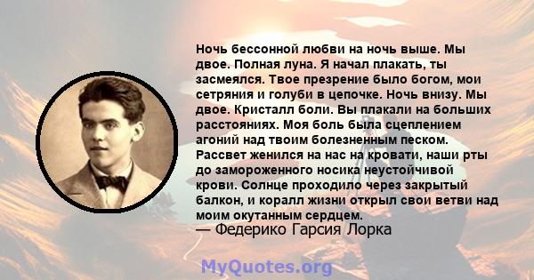 Ночь бессонной любви на ночь выше. Мы двое. Полная луна. Я начал плакать, ты засмеялся. Твое презрение было богом, мои сетряния и голуби в цепочке. Ночь внизу. Мы двое. Кристалл боли. Вы плакали на больших расстояниях.