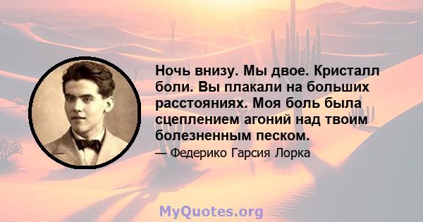 Ночь внизу. Мы двое. Кристалл боли. Вы плакали на больших расстояниях. Моя боль была сцеплением агоний над твоим болезненным песком.