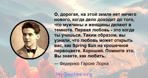 О, дорогая, на этой земле нет ничего нового, когда дело доходит до того, что мужчины и женщины делают в темноте. Первая любовь - это когда ты учишься. Таким образом, вы узнали, что любовь может открыть вас, как Spring