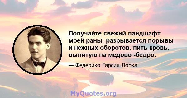 Получайте свежий ландшафт моей раны, разрывается порывы и нежных оборотов, пить кровь, вылитую на медово -бедро.