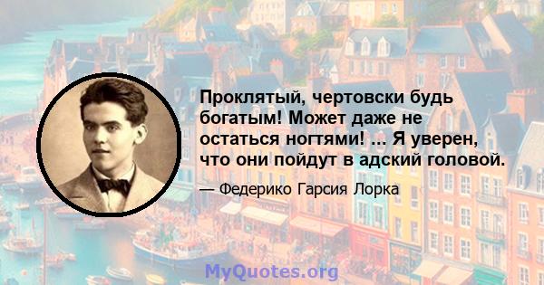 Проклятый, чертовски будь богатым! Может даже не остаться ногтями! ... Я уверен, что они пойдут в адский головой.