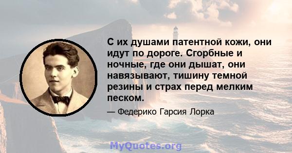 С их душами патентной кожи, они идут по дороге. Сгорбные и ночные, где они дышат, они навязывают, тишину темной резины и страх перед мелким песком.