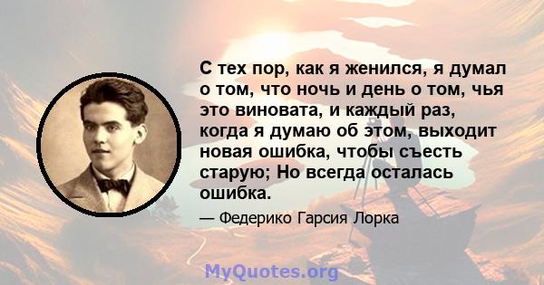 С тех пор, как я женился, я думал о том, что ночь и день о том, чья это виновата, и каждый раз, когда я думаю об этом, выходит новая ошибка, чтобы съесть старую; Но всегда осталась ошибка.