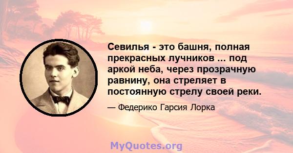 Севилья - это башня, полная прекрасных лучников ... под аркой неба, через прозрачную равнину, она стреляет в постоянную стрелу своей реки.