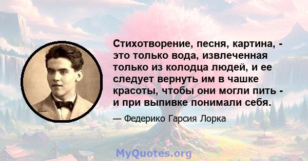 Стихотворение, песня, картина, - это только вода, извлеченная только из колодца людей, и ее следует вернуть им в чашке красоты, чтобы они могли пить - и при выпивке понимали себя.