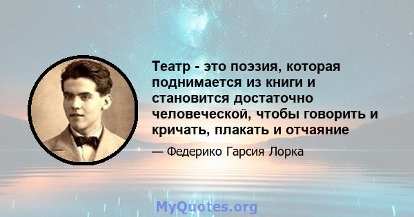 Театр - это поэзия, которая поднимается из книги и становится достаточно человеческой, чтобы говорить и кричать, плакать и отчаяние