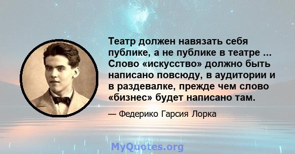 Театр должен навязать себя публике, а не публике в театре ... Слово «искусство» должно быть написано повсюду, в аудитории и в раздевалке, прежде чем слово «бизнес» будет написано там.