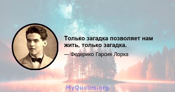 Только загадка позволяет нам жить, только загадка.