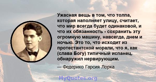 Ужасная вещь в том, что толпа, которая наполняет улицу, считает, что мир всегда будет одинаковой, и что их обязанность - сохранить эту огромную машину, навсегда, днем ​​и ночью. Это то, что исходит из протестантской