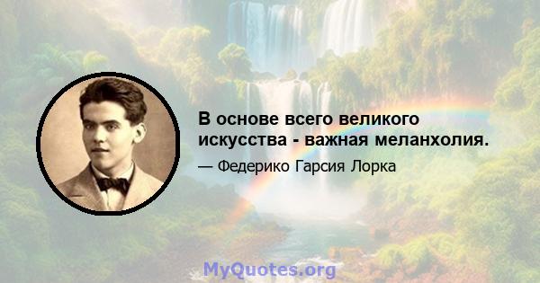 В основе всего великого искусства - важная меланхолия.