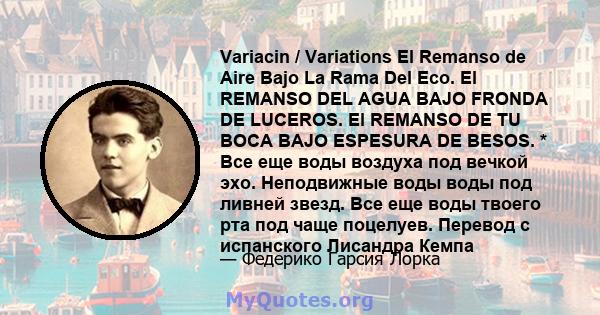 Variacin / Variations El Remanso de Aire Bajo La Rama Del Eco. El REMANSO DEL AGUA BAJO FRONDA DE LUCEROS. El REMANSO DE TU BOCA BAJO ESPESURA DE BESOS. * Все еще воды воздуха под вечкой эхо. Неподвижные воды воды под