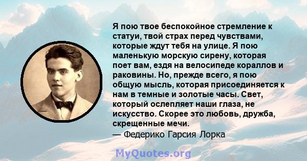 Я пою твое беспокойное стремление к статуи, твой страх перед чувствами, которые ждут тебя на улице. Я пою маленькую морскую сирену, которая поет вам, ездя на велосипеде кораллов и раковины. Но, прежде всего, я пою общую 