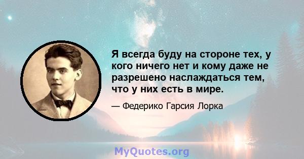 Я всегда буду на стороне тех, у кого ничего нет и кому даже не разрешено наслаждаться тем, что у них есть в мире.