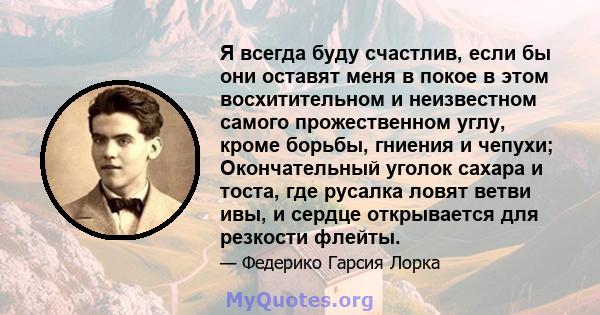 Я всегда буду счастлив, если бы они оставят меня в покое в этом восхитительном и неизвестном самого прожественном углу, кроме борьбы, гниения и чепухи; Окончательный уголок сахара и тоста, где русалка ловят ветви ивы, и 