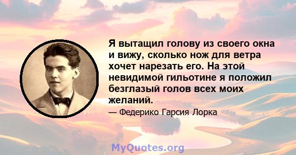 Я вытащил голову из своего окна и вижу, сколько нож для ветра хочет нарезать его. На этой невидимой гильотине я положил безглазый голов всех моих желаний.