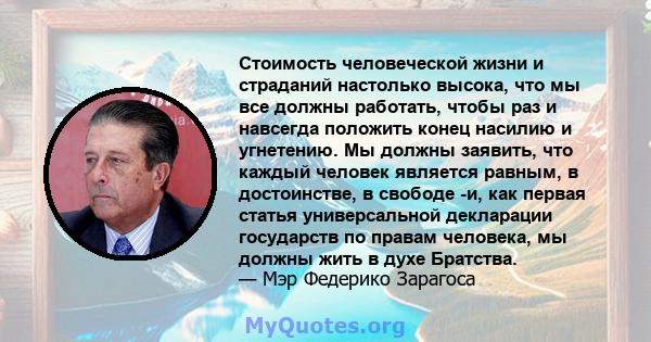 Стоимость человеческой жизни и страданий настолько высока, что мы все должны работать, чтобы раз и навсегда положить конец насилию и угнетению. Мы должны заявить, что каждый человек является равным, в достоинстве, в