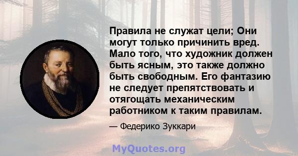 Правила не служат цели; Они могут только причинить вред. Мало того, что художник должен быть ясным, это также должно быть свободным. Его фантазию не следует препятствовать и отягощать механическим работником к таким