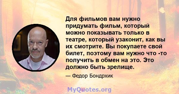 Для фильмов вам нужно придумать фильм, который можно показывать только в театре, который узаконит, как вы их смотрите. Вы покупаете свой билет, поэтому вам нужно что -то получить в обмен на это. Это должно быть зрелище.