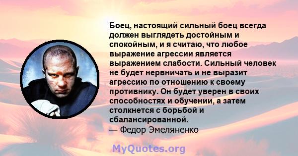 Боец, настоящий сильный боец ​​всегда должен выглядеть достойным и спокойным, и я считаю, что любое выражение агрессии является выражением слабости. Сильный человек не будет нервничать и не выразит агрессию по отношению 