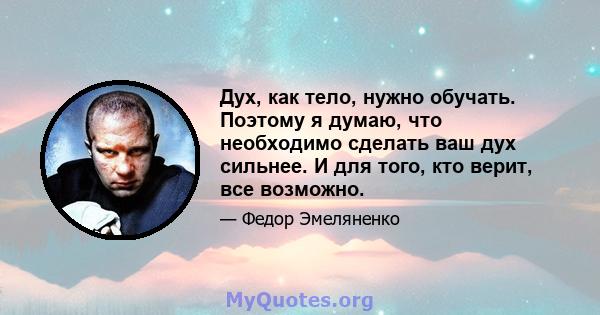 Дух, как тело, нужно обучать. Поэтому я думаю, что необходимо сделать ваш дух сильнее. И для того, кто верит, все возможно.