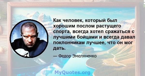 Как человек, который был хорошим послом растущего спорта, всегда хотел сражаться с лучшими бойцами и всегда давал поклонникам лучшее, что он мог дать.