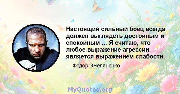 Настоящий сильный боец ​​всегда должен выглядеть достойным и спокойным ... Я считаю, что любое выражение агрессии является выражением слабости.