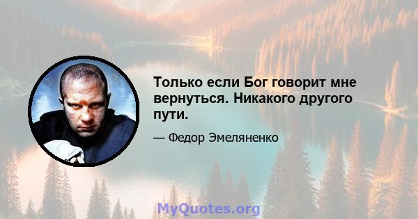 Только если Бог говорит мне вернуться. Никакого другого пути.