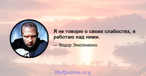 Я не говорю о своих слабостях, я работаю над ними.