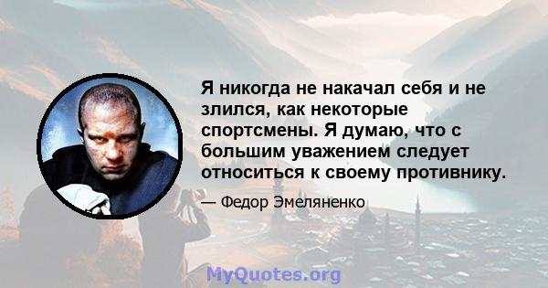 Я никогда не накачал себя и не злился, как некоторые спортсмены. Я думаю, что с большим уважением следует относиться к своему противнику.