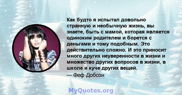 Как будто я испытал довольно странную и необычную жизнь, вы знаете, быть с мамой, которая является одиноким родителем и борется с деньгами и тому подобным. Это действительно сложно. И это приносит много других