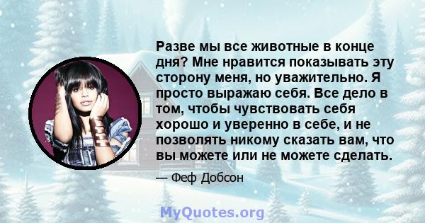 Разве мы все животные в конце дня? Мне нравится показывать эту сторону меня, но уважительно. Я просто выражаю себя. Все дело в том, чтобы чувствовать себя хорошо и уверенно в себе, и не позволять никому сказать вам, что 