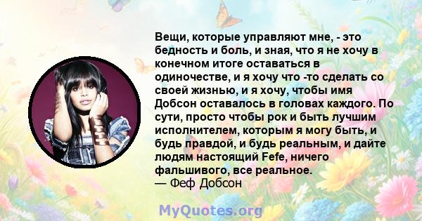 Вещи, которые управляют мне, - это бедность и боль, и зная, что я не хочу в конечном итоге оставаться в одиночестве, и я хочу что -то сделать со своей жизнью, и я хочу, чтобы имя Добсон оставалось в головах каждого. По